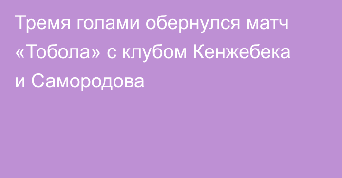 Тремя голами обернулся матч «Тобола» с клубом Кенжебека и Самородова