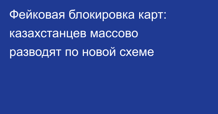 Фейковая блокировка карт: казахстанцев массово разводят по новой схеме