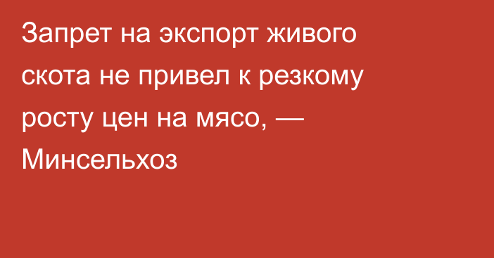 Запрет на экспорт живого скота не привел к резкому росту цен на мясо, — Минсельхоз