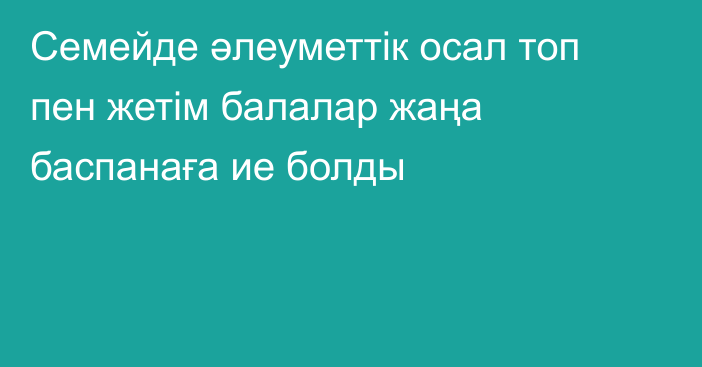 Семейде әлеуметтік осал топ пен жетім балалар жаңа баспанаға ие болды