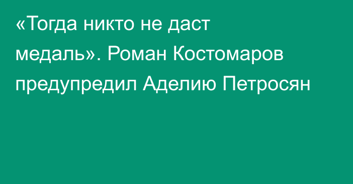 «Тогда никто не даст медаль». Роман Костомаров предупредил Аделию Петросян