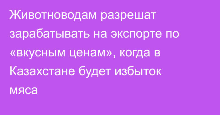 Животноводам разрешат зарабатывать на экспорте по «вкусным ценам», когда в Казахстане будет избыток мяса