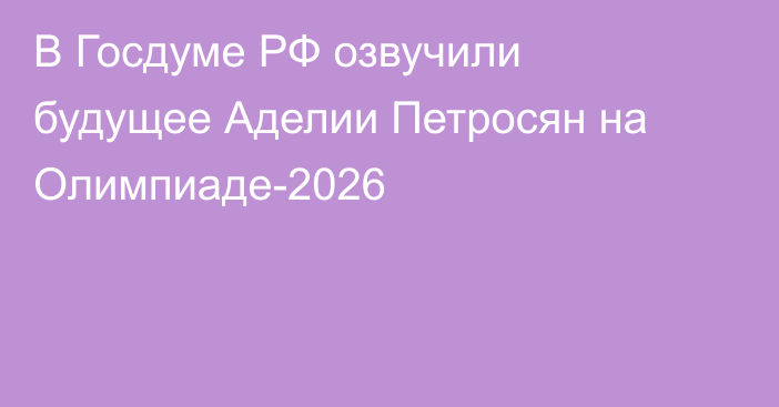 В Госдуме РФ озвучили будущее Аделии Петросян на Олимпиаде-2026