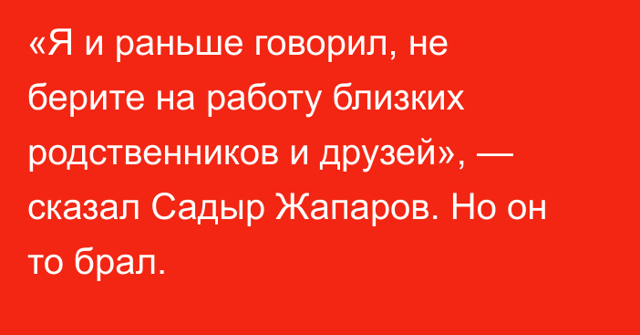 «Я и раньше говорил, не берите на работу близких родственников и друзей», — сказал Садыр Жапаров. Но он то брал.