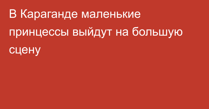 В Караганде маленькие принцессы выйдут на большую сцену