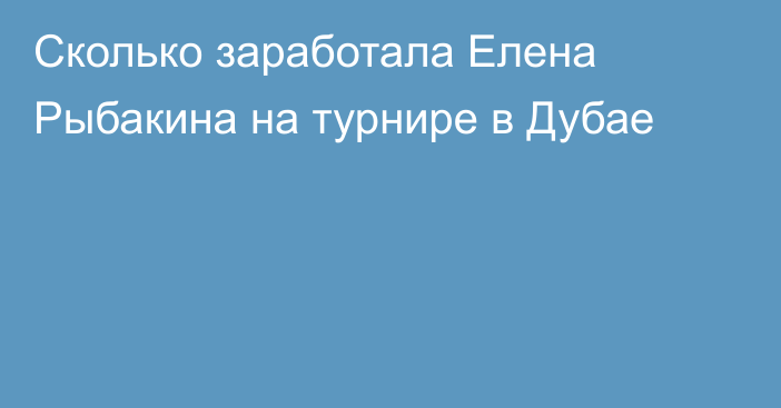 Сколько заработала Елена Рыбакина на турнире в Дубае