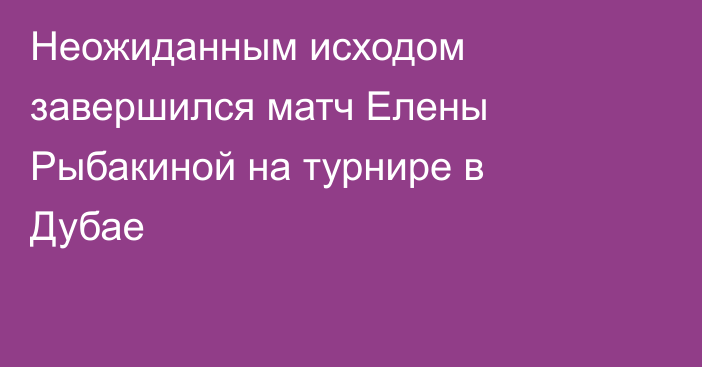Неожиданным исходом завершился матч Елены Рыбакиной на турнире в Дубае