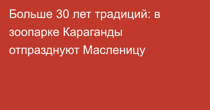 Больше 30 лет традиций: в зоопарке Караганды отпразднуют Масленицу