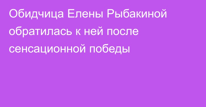 Обидчица Елены Рыбакиной обратилась к ней после сенсационной победы