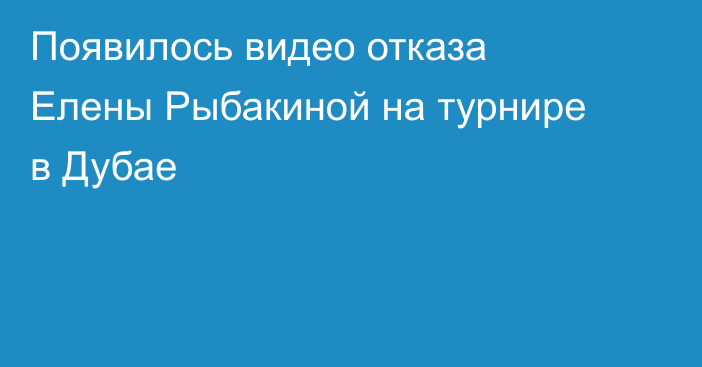 Появилось видео отказа Елены Рыбакиной на турнире в Дубае