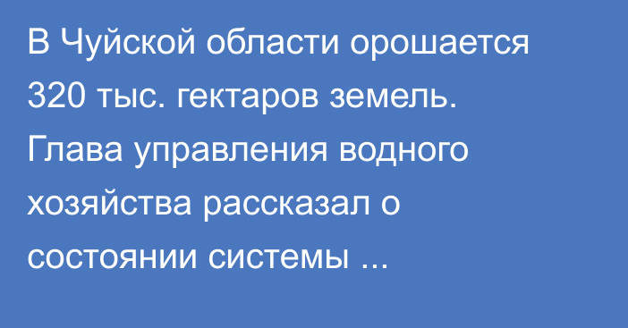 В Чуйской области орошается 320 тыс. гектаров земель. Глава управления водного хозяйства рассказал о состоянии системы водоснабжения
