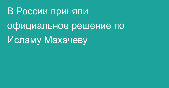 В России приняли официальное решение по Исламу Махачеву