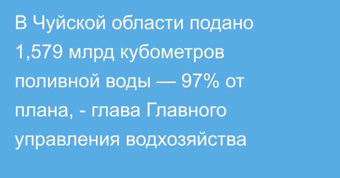 В Чуйской области подано 1,579 млрд кубометров поливной воды — 97% от плана, - глава Главного управления водхозяйства