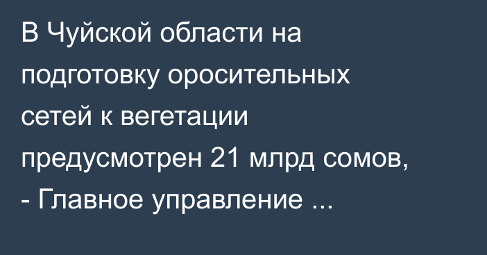 В Чуйской области на подготовку оросительных сетей к вегетации  предусмотрен 21 млрд сомов, - Главное управление водхозяйства