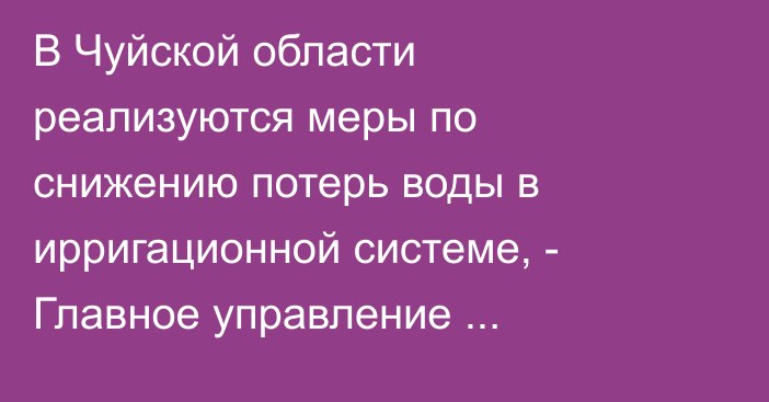 В Чуйской области реализуются меры по снижению потерь воды в ирригационной системе, - Главное управление водхозяйства