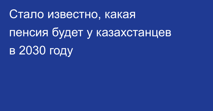 Стало известно, какая пенсия будет у казахстанцев в 2030 году