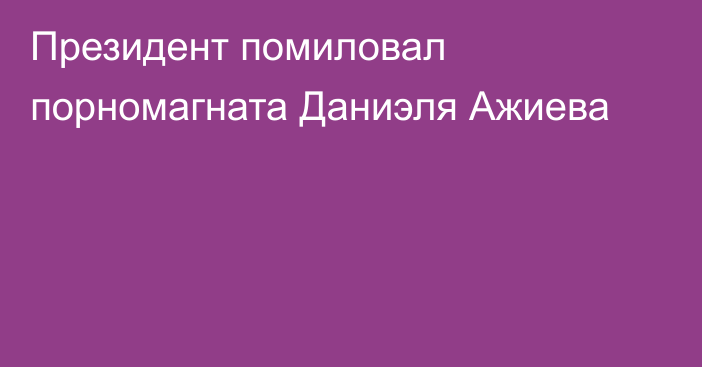 Президент помиловал порномагната Даниэля Ажиева