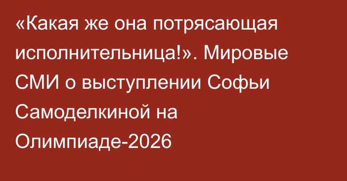 «Какая же она потрясающая исполнительница!». Мировые СМИ о выступлении Софьи Самоделкиной на Олимпиаде-2026