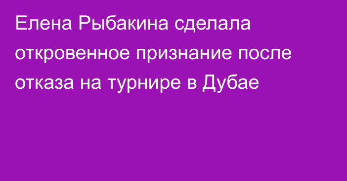 Елена Рыбакина сделала откровенное признание после отказа на турнире в Дубае