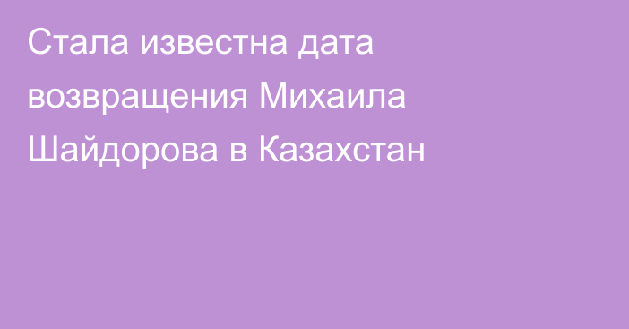 Стала известна дата возвращения Михаила Шайдорова в Казахстан