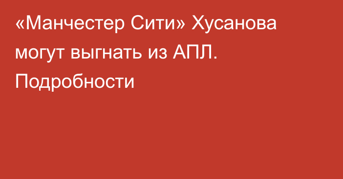 «Манчестер Сити» Хусанова могут выгнать из АПЛ. Подробности