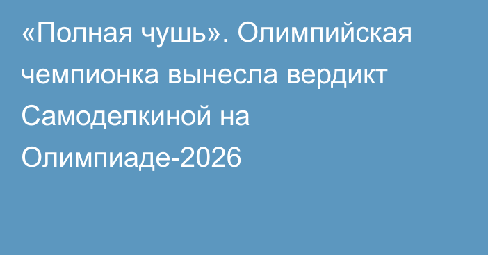 «Полная чушь». Олимпийская чемпионка вынесла вердикт Самоделкиной на Олимпиаде-2026
