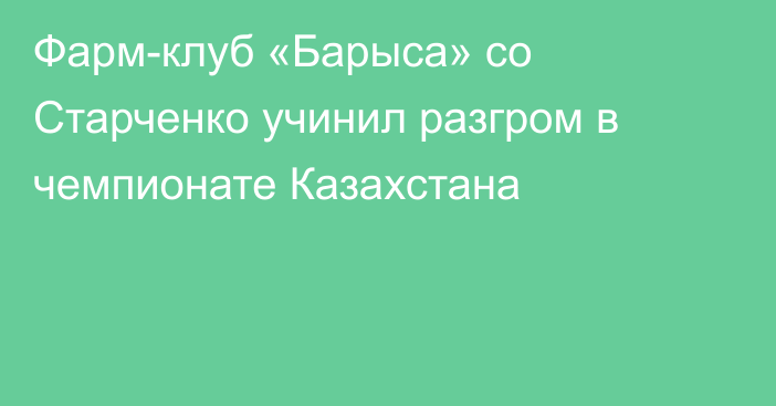 Фарм-клуб «Барыса» со Старченко учинил разгром в чемпионате Казахстана