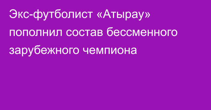 Экс-футболист «Атырау» пополнил состав бессменного зарубежного чемпиона