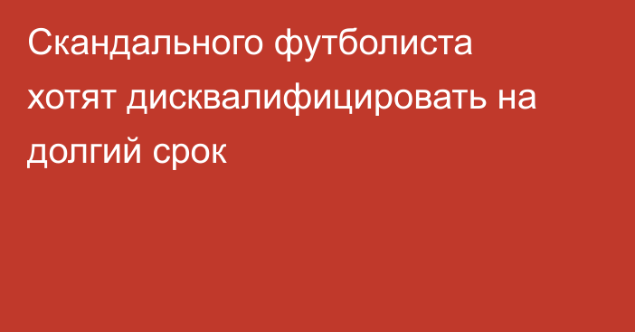 Скандального футболиста хотят дисквалифицировать на долгий срок