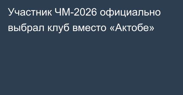 Участник ЧМ-2026 официально выбрал клуб вместо «Актобе»