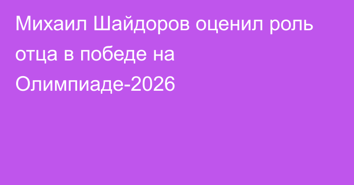 Михаил Шайдоров оценил роль отца в победе на Олимпиаде-2026