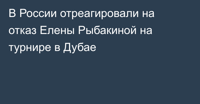 В России отреагировали на отказ Елены Рыбакиной на турнире в Дубае