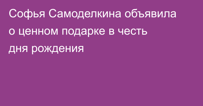 Софья Самоделкина объявила о ценном подарке в честь дня рождения
