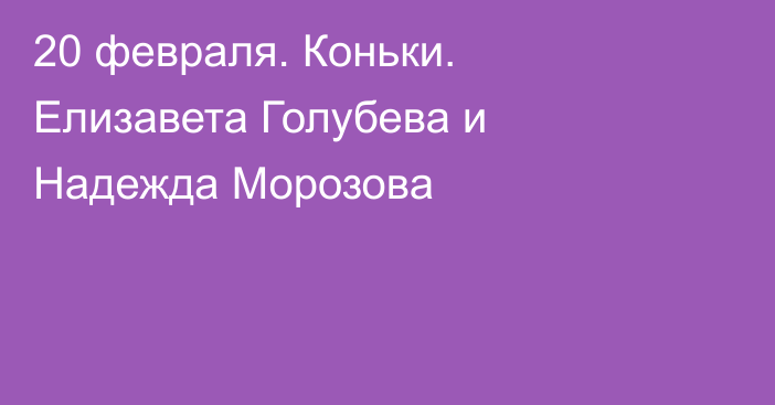 20 февраля. Коньки. Елизавета Голубева и Надежда Морозова