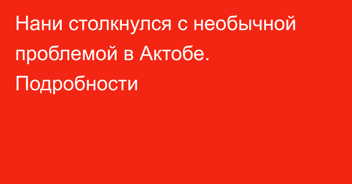Нани столкнулся с необычной проблемой в Актобе. Подробности