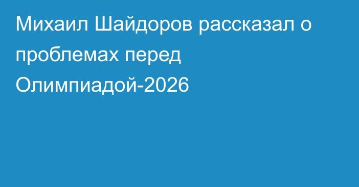 Михаил Шайдоров рассказал о проблемах перед Олимпиадой-2026