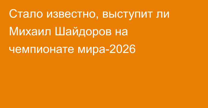Стало известно, выступит ли Михаил Шайдоров на чемпионате мира-2026