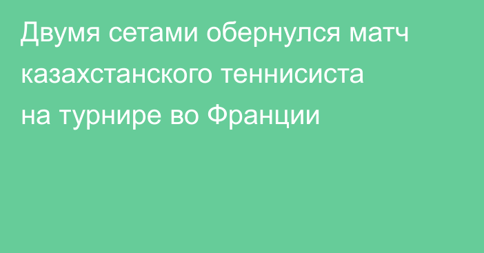Двумя сетами обернулся матч казахстанского теннисиста на турнире во Франции