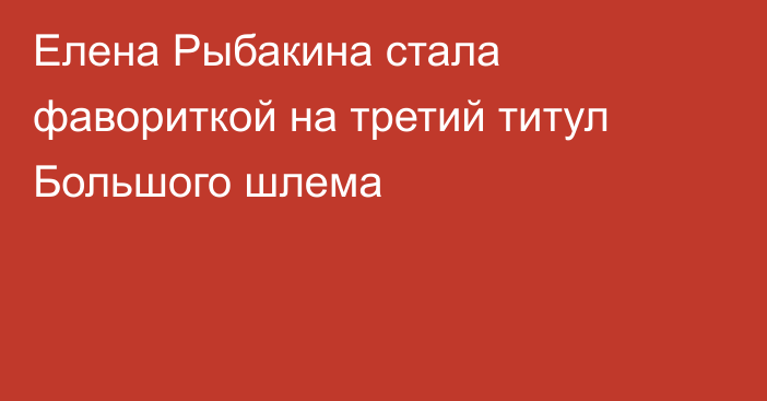 Елена Рыбакина стала фавориткой на третий титул Большого шлема