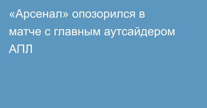 «Арсенал» опозорился в матче с главным аутсайдером АПЛ