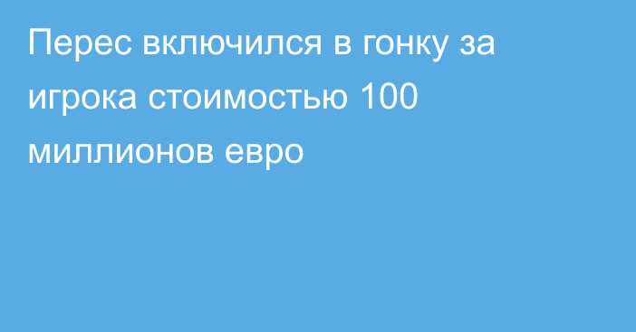Перес включился в гонку за игрока стоимостью 100 миллионов евро