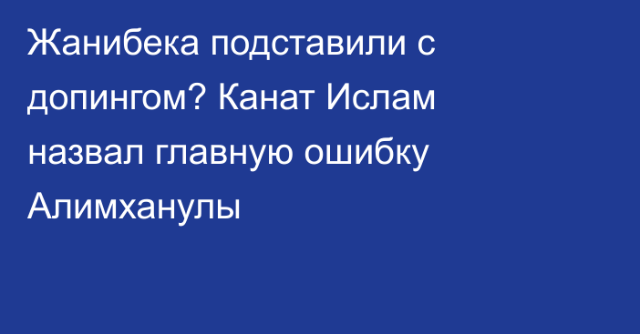 Жанибека подставили с допингом? Канат Ислам назвал главную ошибку Алимханулы