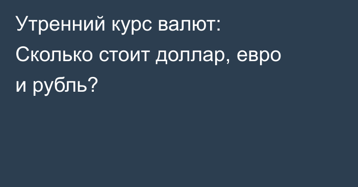 Утренний курс валют: Сколько стоит доллар, евро и рубль?