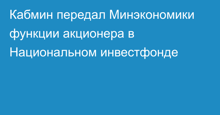 Кабмин передал Минэкономики функции акционера в Национальном инвестфонде