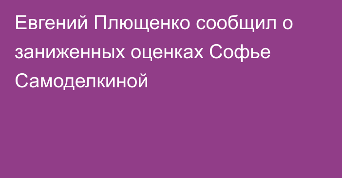 Евгений Плющенко сообщил о заниженных оценках Софье Самоделкиной
