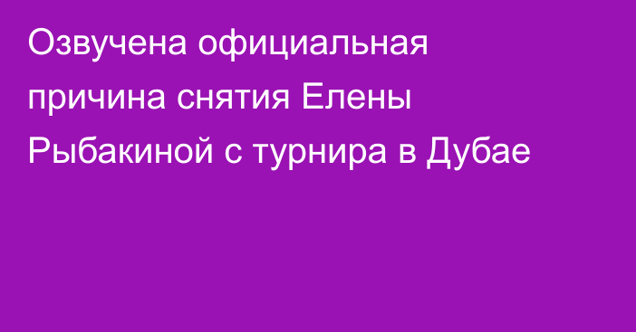 Озвучена официальная причина снятия Елены Рыбакиной с турнира в Дубае