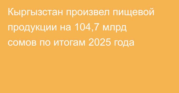 Кыргызстан произвел пищевой продукции на 104,7 млрд сомов по итогам 2025 года