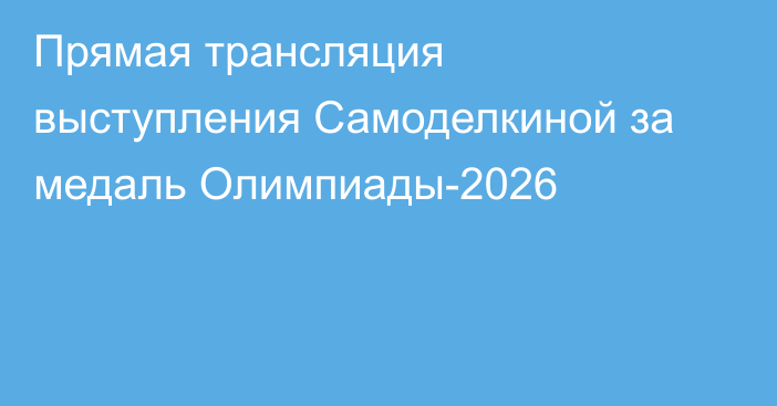 Прямая трансляция выступления Самоделкиной за медаль Олимпиады-2026
