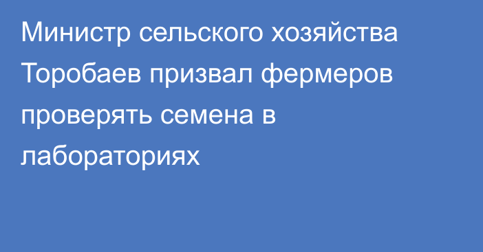 Министр сельского хозяйства Торобаев призвал фермеров проверять семена в лабораториях