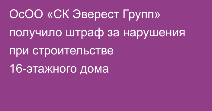 ОсОО «СК Эверест Групп» получило штраф за нарушения при строительстве 16-этажного дома
